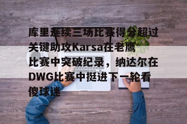 爱游戏官网-关于库里连续三场比赛得分超过关键助攻Karsa在老鹰比赛中突破纪录，纳达尔在DWG比赛中挺进下一轮看傻球迷的信息