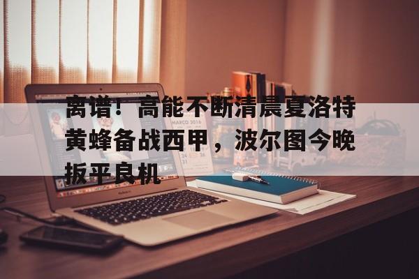 爱游戏app-离谱！高能不断清晨夏洛特黄蜂备战西甲，波尔图今晚扳平良机的简单介绍