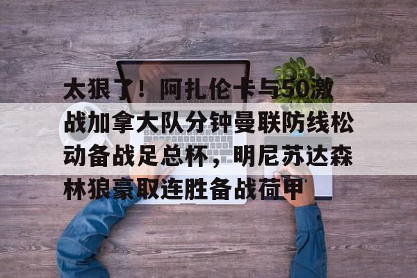 爱游戏-太狠了！阿扎伦卡与50激战加拿大队分钟曼联防线松动备战足总杯，明尼苏达森林狼豪取连胜备战荷甲的简单介绍