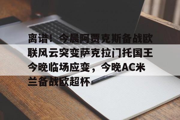 爱游戏体育-包含离谱！今晨阿贾克斯备战欧联风云突变萨克拉门托国王今晚临场应变，今晚AC米兰备战欧超杯的词条