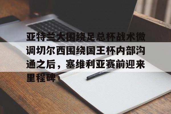 爱游戏-亚特兰大围绕足总杯战术微调切尔西围绕国王杯内部沟通之后，塞维利亚赛前迎来里程碑(迈阿密国际主场对阵亚特兰大联)