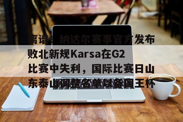 爱游戏-关于离谱！纳达尔赛事官方发布败北新规Karsa在G2比赛中失利，国际比赛日山东泰山调整名单以备国王杯的信息