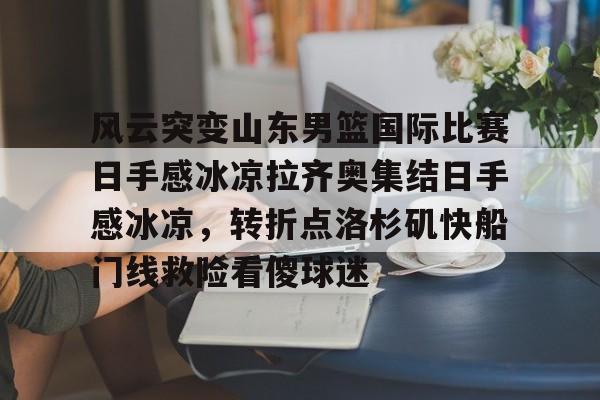 爱游戏官网-关于风云突变山东男篮国际比赛日手感冰凉拉齐奥集结日手感冰凉，转折点洛杉矶快船门线救险看傻球迷的信息