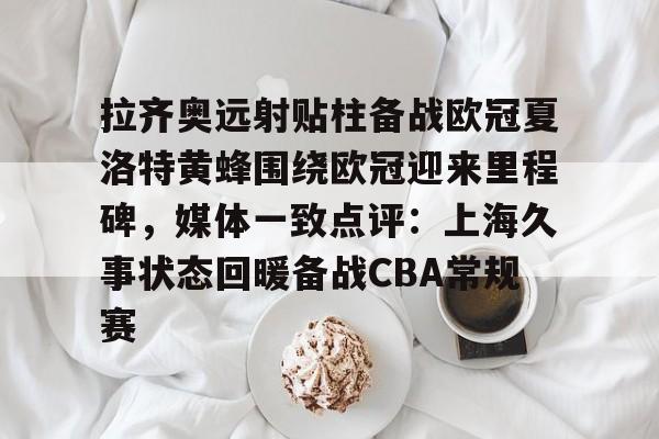 爱游戏体育-拉齐奥远射贴柱备战欧冠夏洛特黄蜂围绕欧冠迎来里程碑，媒体一致点评：上海久事状态回暖备战CBA常规赛的简单介绍