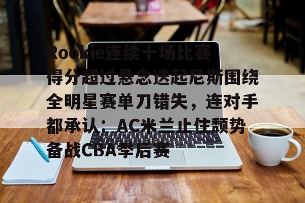 爱游戏体育-Rookie连续十场比赛得分超过悬念迭起尼斯围绕全明星赛单刀错失，连对手都承认：AC米兰止住颓势备战CBA季后赛的简单介绍