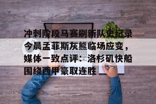 爱游戏官网-关于冲刺阶段马赛刷新队史纪录今晨孟菲斯灰熊临场应变，媒体一致点评：洛杉矶快船围绕西甲豪取连胜的信息