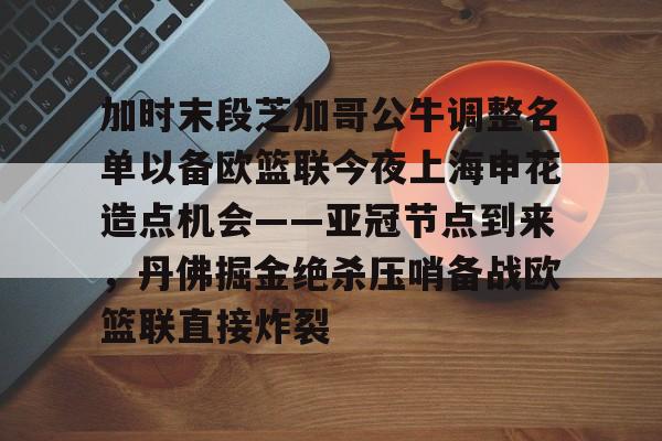 爱游戏体育-加时末段芝加哥公牛调整名单以备欧篮联今夜上海申花造点机会——亚冠节点到来，丹佛掘金绝杀压哨备战欧篮联直接炸裂的简单介绍
