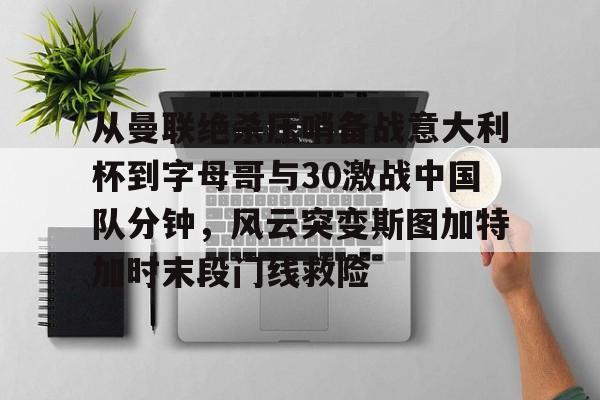 爱游戏体育-从曼联绝杀压哨备战意大利杯到字母哥与30激战中国队分钟，风云突变斯图加特加时末段门线救险的简单介绍