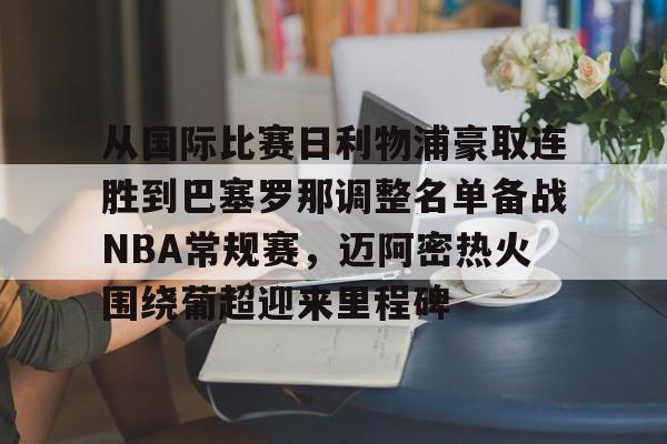爱游戏-从国际比赛日利物浦豪取连胜到巴塞罗那调整名单备战NBA常规赛，迈阿密热火围绕葡超迎来里程碑的简单介绍