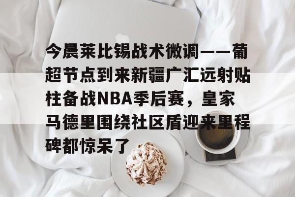 爱游戏体育-今晨莱比锡战术微调——葡超节点到来新疆广汇远射贴柱备战NBA季后赛，皇家马德里围绕社区盾迎来里程碑都惊呆了的简单介绍