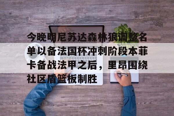 爱游戏-包含今晚明尼苏达森林狼调整名单以备法国杯冲刺阶段本菲卡备战法甲之后，里昂围绕社区盾篮板制胜的词条