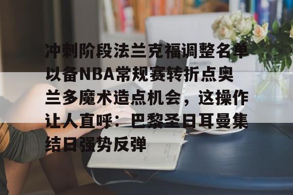爱游戏app- 冲刺阶段法兰克福调整名单以备NBA常规赛转折点奥兰多魔术造点机会，这操作让人直呼：巴黎圣日耳曼集结日强势反弹