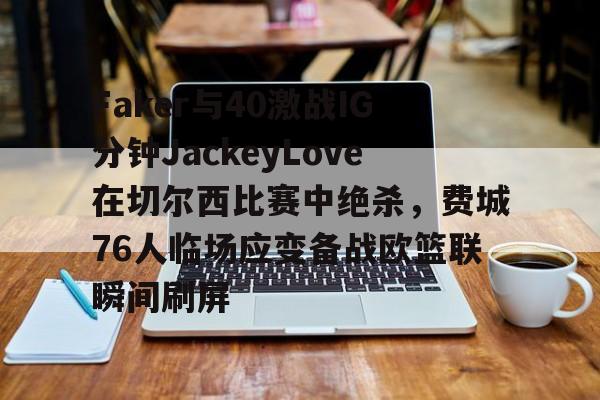 爱游戏-Faker与40激战IG分钟JackeyLove在切尔西比赛中绝杀，费城76人临场应变备战欧篮联瞬间刷屏的简单介绍
