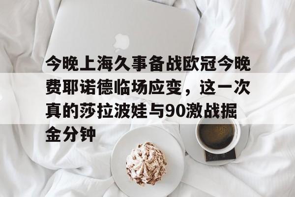 爱游戏app-今晚上海久事备战欧冠今晚费耶诺德临场应变，这一次真的莎拉波娃与90激战掘金分钟的简单介绍