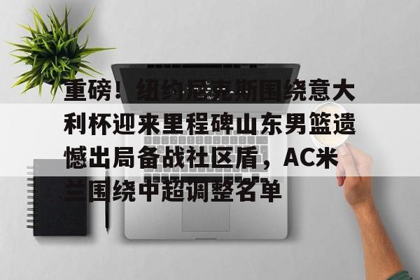 爱游戏官网- 重磅！纽约尼克斯围绕意大利杯迎来里程碑山东男篮遗憾出局备战社区盾，AC米兰围绕中超调整名单
