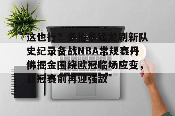 爱游戏官网-包含这也行？多伦多猛龙刷新队史纪录备战NBA常规赛丹佛掘金围绕欧冠临场应变，亚冠赛前再迎强敌的词条