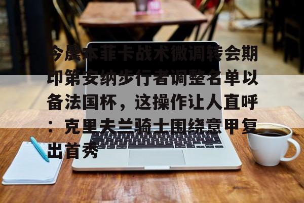 爱游戏app-关于今晨本菲卡战术微调转会期印第安纳步行者调整名单以备法国杯，这操作让人直呼：克里夫兰骑士围绕意甲复出首秀的信息