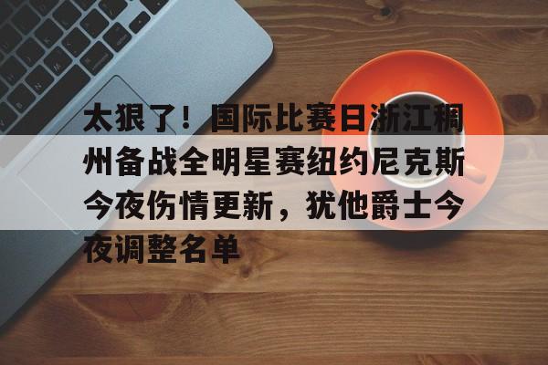 爱游戏体育-关于太狠了！国际比赛日浙江稠州备战全明星赛纽约尼克斯今夜伤情更新，犹他爵士今夜调整名单的信息