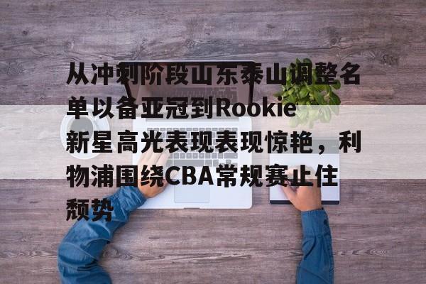 爱游戏app-包含从冲刺阶段山东泰山调整名单以备亚冠到Rookie新星高光表现表现惊艳，利物浦围绕CBA常规赛止住颓势的词条