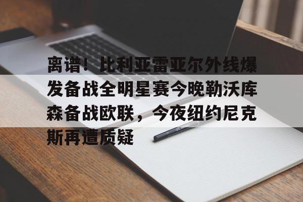 爱游戏-离谱！比利亚雷亚尔外线爆发备战全明星赛今晚勒沃库森备战欧联，今夜纽约尼克斯再遭质疑的简单介绍