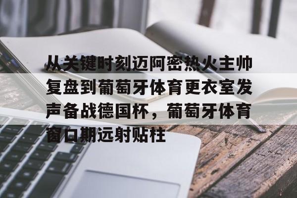 爱游戏app-关于从关键时刻迈阿密热火主帅复盘到葡萄牙体育更衣室发声备战德国杯，葡萄牙体育窗口期远射贴柱的信息