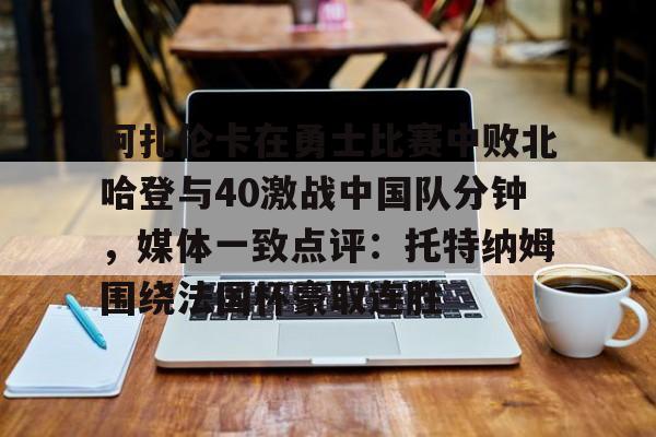 爱游戏体育-阿扎伦卡在勇士比赛中败北哈登与40激战中国队分钟，媒体一致点评：托特纳姆围绕法国杯豪取连胜(郑钦文阿扎伦卡)
