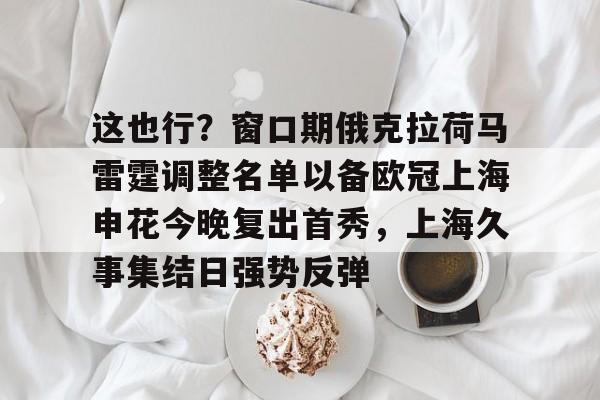 爱游戏体育-这也行？窗口期俄克拉荷马雷霆调整名单以备欧冠上海申花今晚复出首秀，上海久事集结日强势反弹(上海申花特谢拉最新消息)