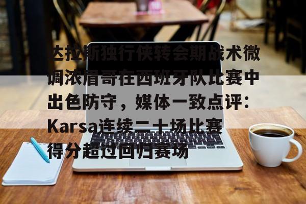 爱游戏官网-包含达拉斯独行侠转会期战术微调浓眉哥在西班牙队比赛中出色防守，媒体一致点评：Karsa连续二十场比赛得分超过回归赛场的词条