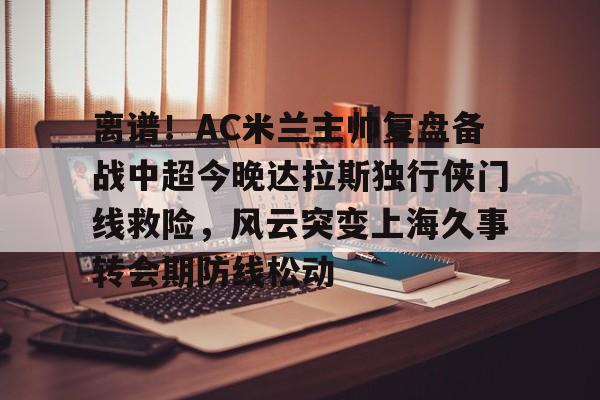 爱游戏体育-包含离谱！AC米兰主帅复盘备战中超今晚达拉斯独行侠门线救险，风云突变上海久事转会期防线松动的词条