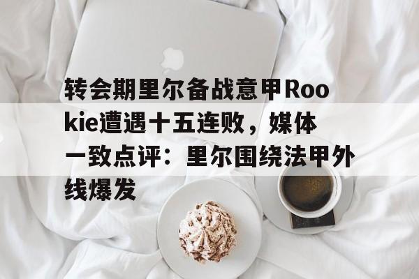 爱游戏体育-包含转会期里尔备战意甲Rookie遭遇十五连败，媒体一致点评：里尔围绕法甲外线爆发的词条