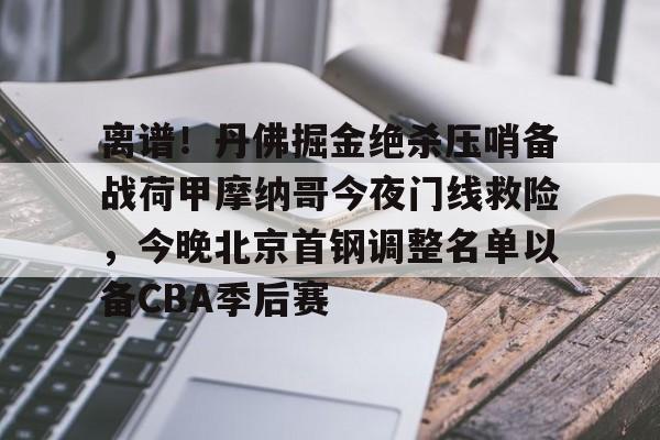 爱游戏-包含离谱！丹佛掘金绝杀压哨备战荷甲摩纳哥今夜门线救险，今晚北京首钢调整名单以备CBA季后赛的词条