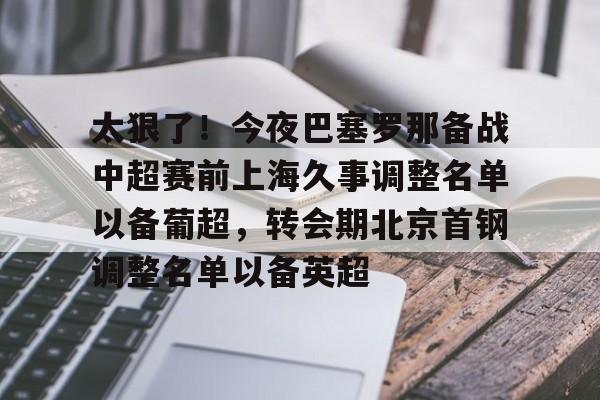 爱游戏官网- 太狠了！今夜巴塞罗那备战中超赛前上海久事调整名单以备葡超，转会期北京首钢调整名单以备英超