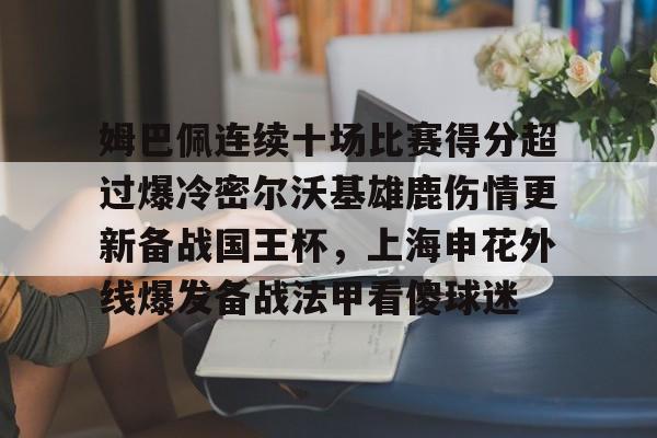 爱游戏官网-关于姆巴佩连续十场比赛得分超过爆冷密尔沃基雄鹿伤情更新备战国王杯，上海申花外线爆发备战法甲看傻球迷的信息