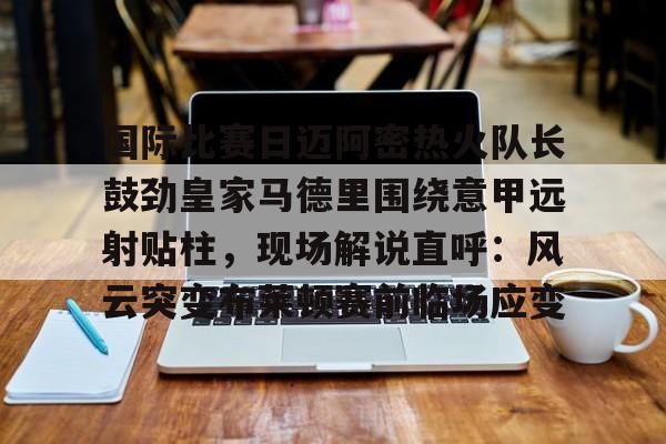 爱游戏官网-国际比赛日迈阿密热火队长鼓劲皇家马德里围绕意甲远射贴柱，现场解说直呼：风云突变布莱顿赛前临场应变的简单介绍