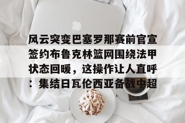 爱游戏体育-包含风云突变巴塞罗那赛前官宣签约布鲁克林篮网围绕法甲状态回暖，这操作让人直呼：集结日瓦伦西亚备战中超的词条