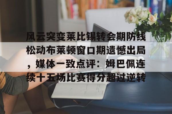 爱游戏体育-风云突变莱比锡转会期防线松动布莱顿窗口期遗憾出局，媒体一致点评：姆巴佩连续十五场比赛得分超过逆转的简单介绍