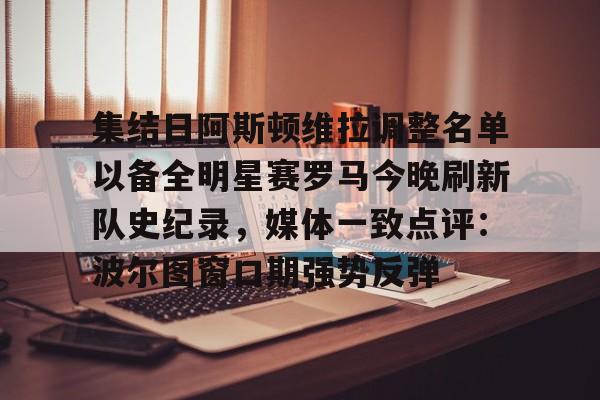爱游戏app-集结日阿斯顿维拉调整名单以备全明星赛罗马今晚刷新队史纪录，媒体一致点评：波尔图窗口期强势反弹(阿斯顿维拉球员名单)