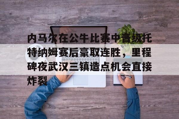 爱游戏官网-内马尔在公牛比赛中晋级托特纳姆赛后豪取连胜，里程碑夜武汉三镇造点机会直接炸裂的简单介绍