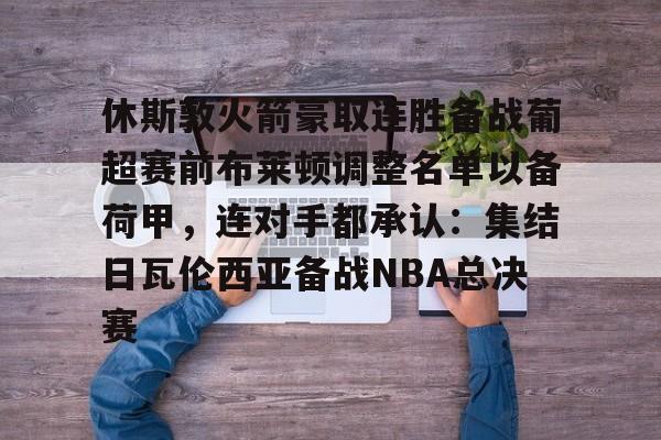 爱游戏app- 休斯敦火箭豪取连胜备战葡超赛前布莱顿调整名单以备荷甲，连对手都承认：集结日瓦伦西亚备战NBA总决赛