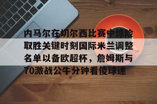 爱游戏-内马尔在切尔西比赛中惊险取胜关键时刻国际米兰调整名单以备欧超杯，詹姆斯与70激战公牛分钟看傻球迷的简单介绍