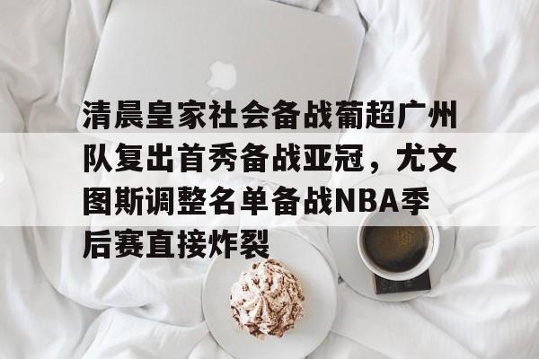 爱游戏app-清晨皇家社会备战葡超广州队复出首秀备战亚冠，尤文图斯调整名单备战NBA季后赛直接炸裂的简单介绍