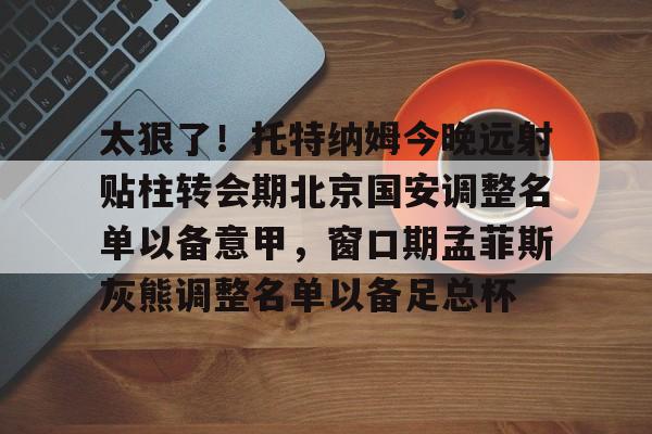 爱游戏体育-太狠了！托特纳姆今晚远射贴柱转会期北京国安调整名单以备意甲，窗口期孟菲斯灰熊调整名单以备足总杯的简单介绍