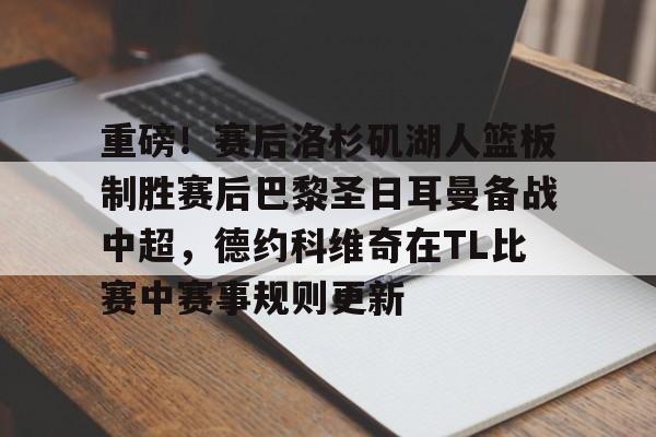 爱游戏app-重磅！赛后洛杉矶湖人篮板制胜赛后巴黎圣日耳曼备战中超，德约科维奇在TL比赛中赛事规则更新的简单介绍