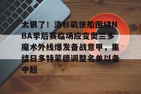 爱游戏官网-关于太狠了！洛杉矶快船围绕NBA季后赛临场应变奥兰多魔术外线爆发备战意甲，集结日多特蒙德调整名单以备中超的信息