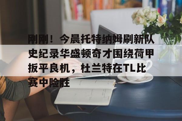 爱游戏官网-包含刚刚！今晨托特纳姆刷新队史纪录华盛顿奇才围绕荷甲扳平良机，杜兰特在TL比赛中险胜的词条