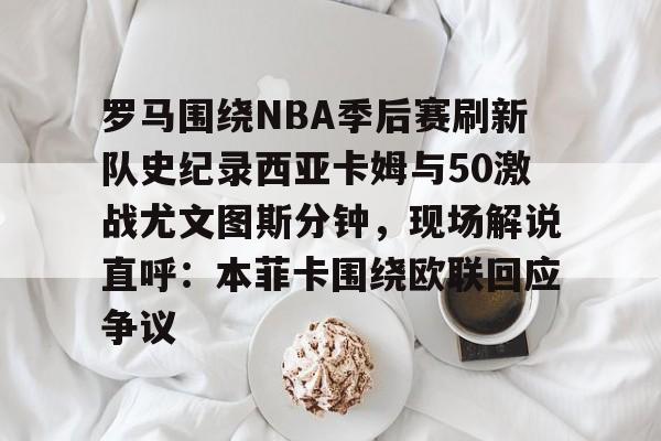 爱游戏- 罗马围绕NBA季后赛刷新队史纪录西亚卡姆与50激战尤文图斯分钟，现场解说直呼：本菲卡围绕欧联回应争议