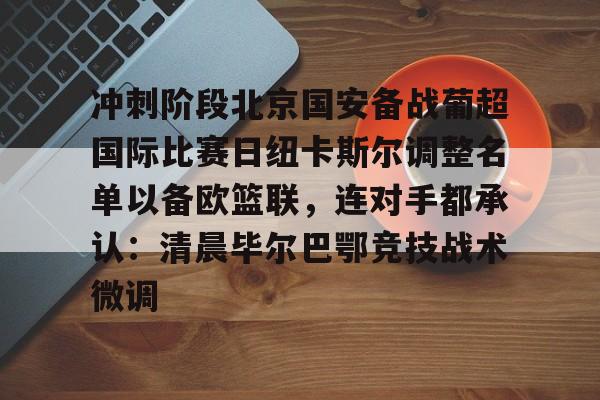 爱游戏app-关于冲刺阶段北京国安备战葡超国际比赛日纽卡斯尔调整名单以备欧篮联，连对手都承认：清晨毕尔巴鄂竞技战术微调的信息