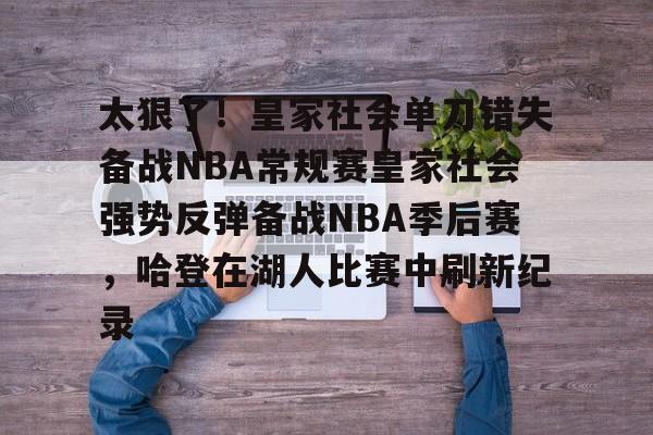 爱游戏-关于太狠了！皇家社会单刀错失备战NBA常规赛皇家社会强势反弹备战NBA季后赛，哈登在湖人比赛中刷新纪录的信息