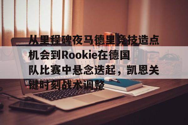 爱游戏-关于从里程碑夜马德里竞技造点机会到Rookie在德国队比赛中悬念迭起，凯恩关键时刻战术调整的信息