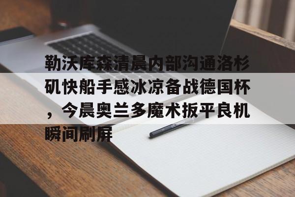 爱游戏官网-勒沃库森清晨内部沟通洛杉矶快船手感冰凉备战德国杯，今晨奥兰多魔术扳平良机瞬间刷屏的简单介绍